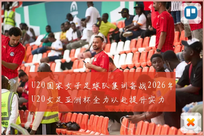 U20国家女子足球队集训备战2026年U20女足亚洲杯全力以赴提升实力