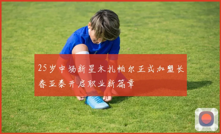 25岁中场新星木扎帕尔正式加盟长春亚泰开启职业新篇章