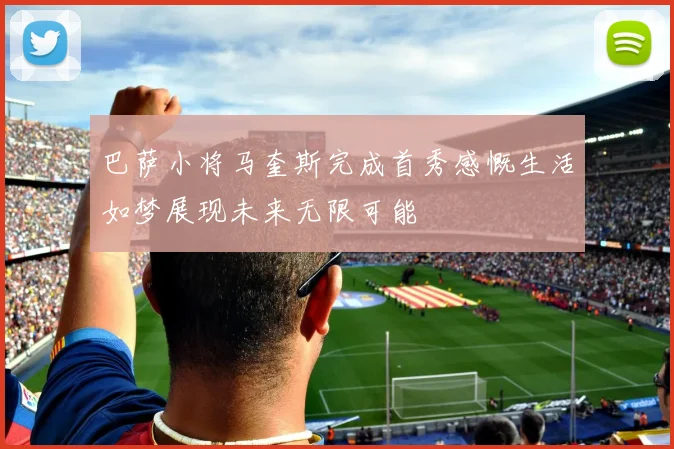 巴萨小将马奎斯完成首秀感慨生活如梦展现未来无限可能