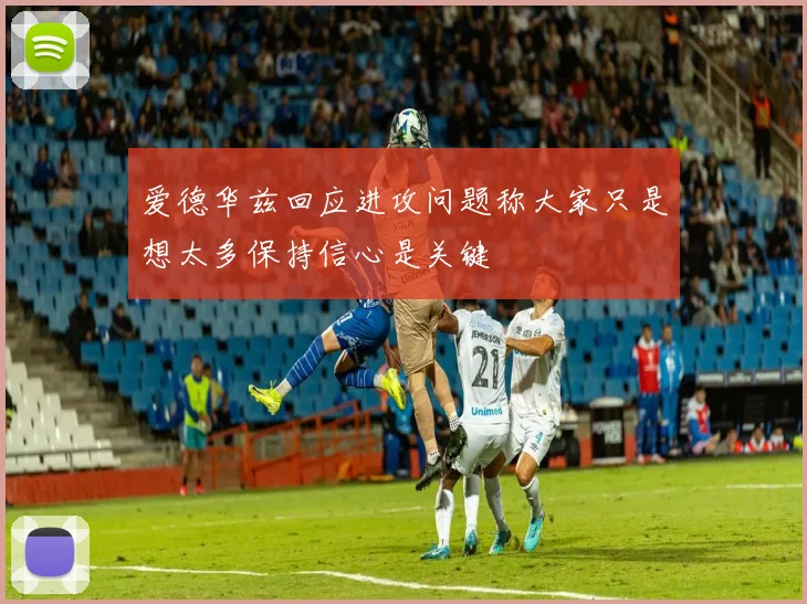 爱德华兹回应进攻问题称大家只是想太多保持信心是关键