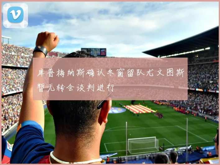 库普梅纳斯确认冬窗留队尤文图斯暂无转会谈判进行