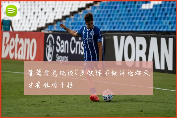 葡萄牙总统谈C罗缺阵不做评论称天才有独特个性