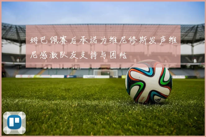 姆巴佩赛后承诺为维尼修斯发声维尼感激队友支持与团结