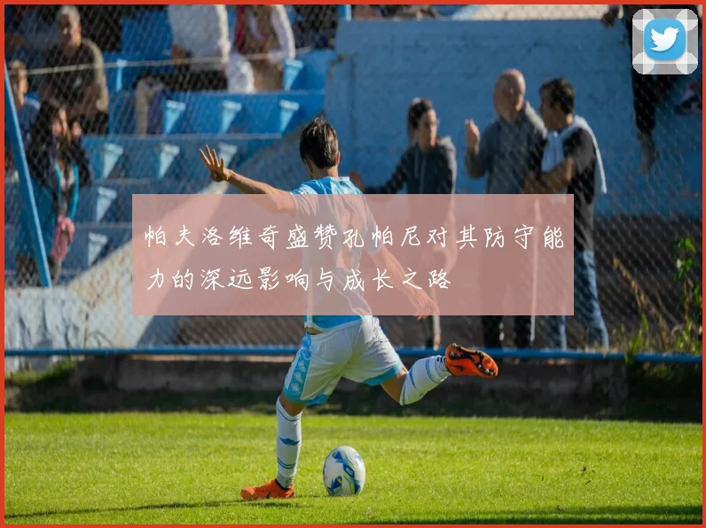 帕夫洛维奇盛赞孔帕尼对其防守能力的深远影响与成长之路