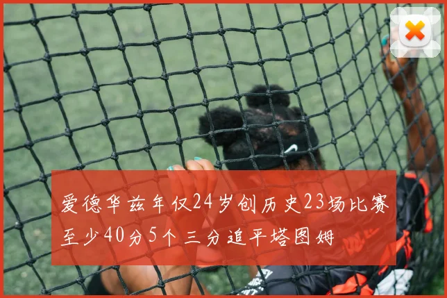 爱德华兹年仅24岁创历史23场比赛至少40分5个三分追平塔图姆
