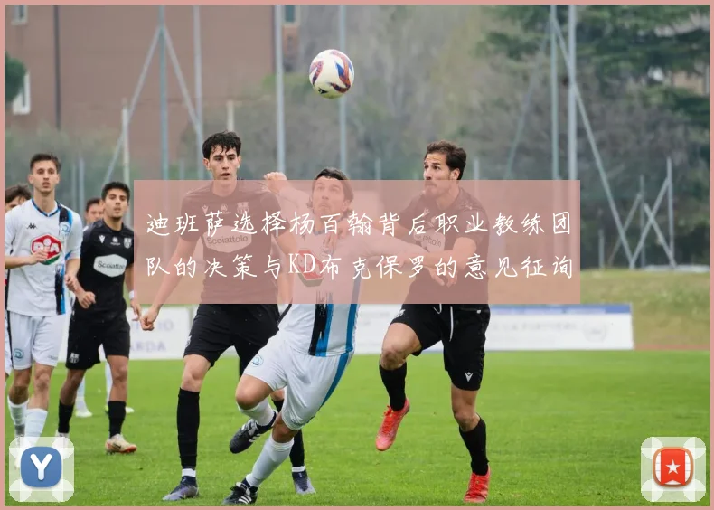 迪班萨选择杨百翰背后职业教练团队的决策与KD布克保罗的意见征询