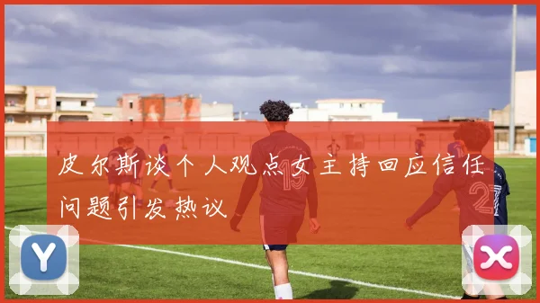 皮尔斯谈个人观点女主持回应信任问题引发热议