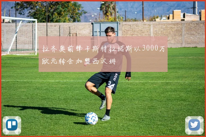 拉齐奥前锋卡斯特拉诺斯以3000万欧元转会加盟西汉姆