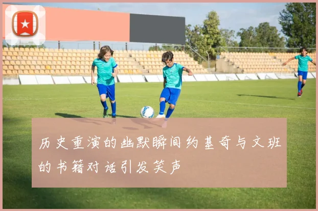 历史重演的幽默瞬间约基奇与文班的书籍对话引发笑声
