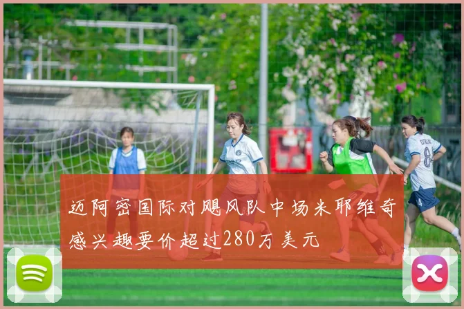 迈阿密国际对飓风队中场米耶维奇感兴趣要价超过280万美元