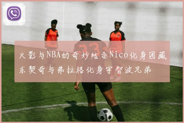 火影与NBA的奇妙结合Nico化身团藏东契奇与弗拉格化身宇智波兄弟