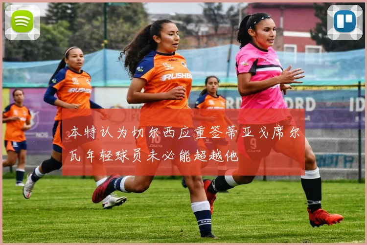 本特认为切尔西应重签蒂亚戈席尔瓦年轻球员未必能超越他
