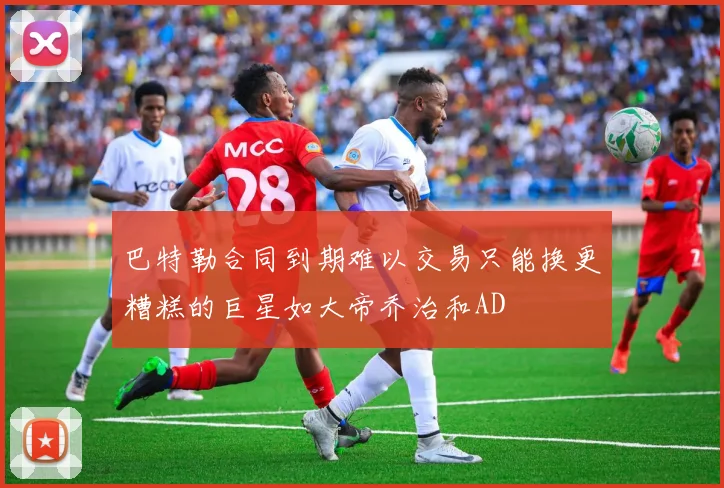 巴特勒合同到期难以交易只能换更糟糕的巨星如大帝乔治和AD
