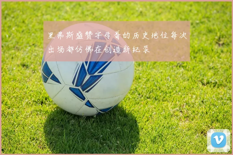 里弗斯盛赞字母哥的历史地位每次出场都仿佛在创造新纪录