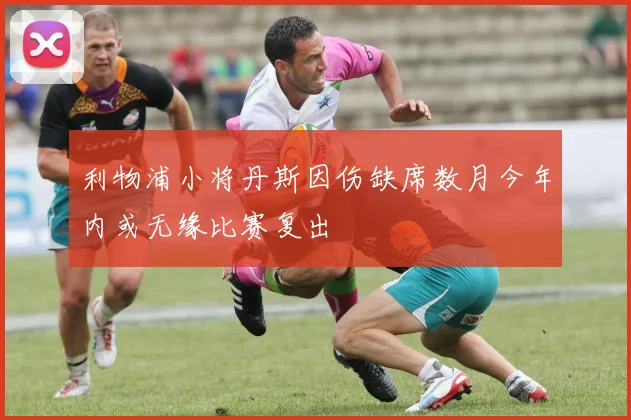 利物浦小将丹斯因伤缺席数月今年内或无缘比赛复出