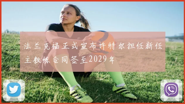 法兰克福正式宣布许特尔担任新任主教练合同签至2029年
