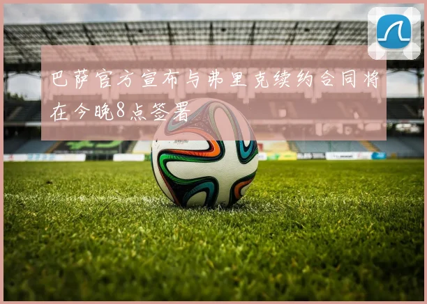 巴萨官方宣布与弗里克续约合同将在今晚8点签署