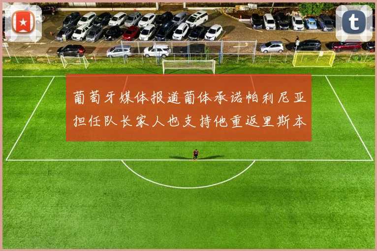 葡萄牙媒体报道葡体承诺帕利尼亚担任队长家人也支持他重返里斯本